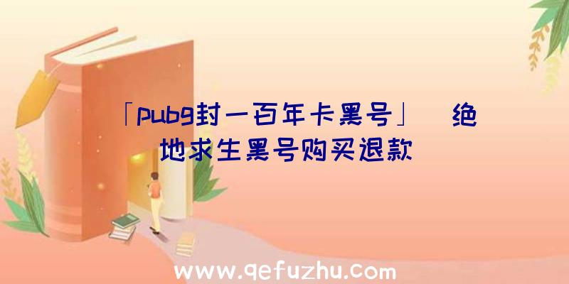 「pubg封一百年卡黑号」|绝地求生黑号购买退款